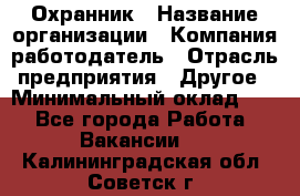 Охранник › Название организации ­ Компания-работодатель › Отрасль предприятия ­ Другое › Минимальный оклад ­ 1 - Все города Работа » Вакансии   . Калининградская обл.,Советск г.